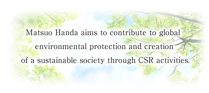 Matsuo Handa aims to contribute to global environmental protection and creation of a sustainable society through CSR activities. 